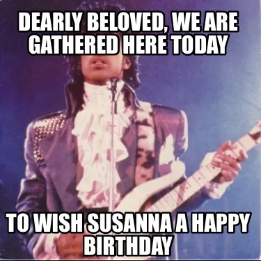 Dearly beloved, we are gathered here today To wish Susanna a happy birthday