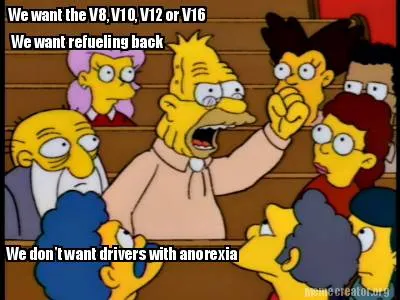 Funny We want the V8, V10, V12 or V16 We want refueling back We don't want drivers wit