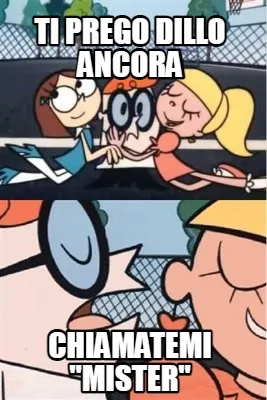 Funny ti prego dillo ancora chiamatemi "mister"
