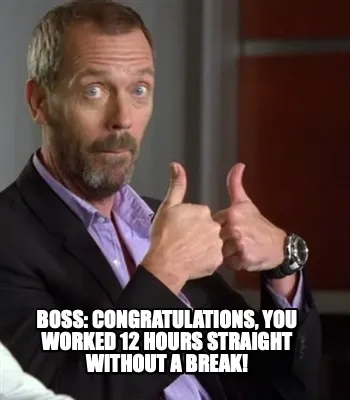 Boss: Congratulations, you worked 12 hours straight without a break!