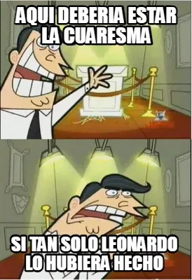AQUI DEBERIA ESTAR LA CUARESMA SI TAN SOLO lEONARDO LO HUBIERA HECHO