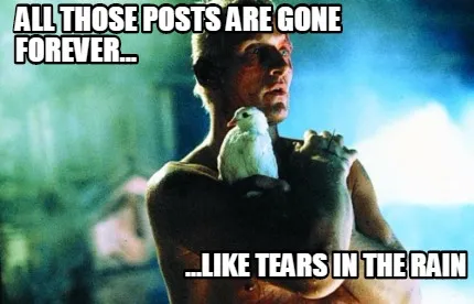 All those posts are gone forever... ...Like Tears in the rain