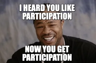 Funny I heard you like participation Now you get participation