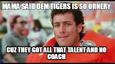 Funny Mama said dem Tigers is so ornery Cuz they got all that talent and no coach