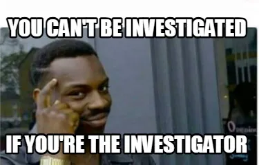Funny You can't be investigated If you're the investigator