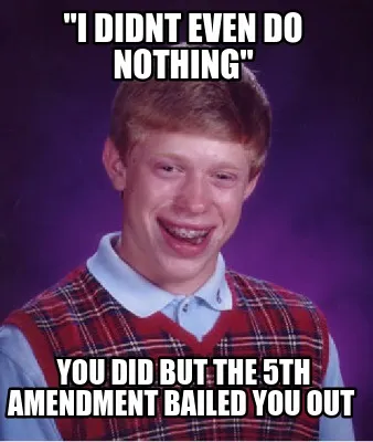 Funny "i didnt even do nothing" you did but the 5th amendment bailed you out