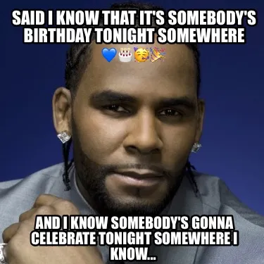 Said I know that it's somebody's birthday tonight somewhere And I know somebody'