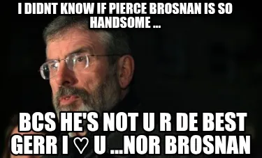 I Didnt Know If Pierce Brosnan Is So Handsome ... Bcs Hes Not U R De Best Gerr I