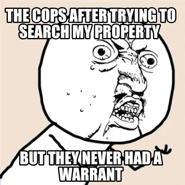 THE COPS AFTER TRYING TO SEARCH MY PROPERTY BUT THEY NEVER HAD A WARRANT