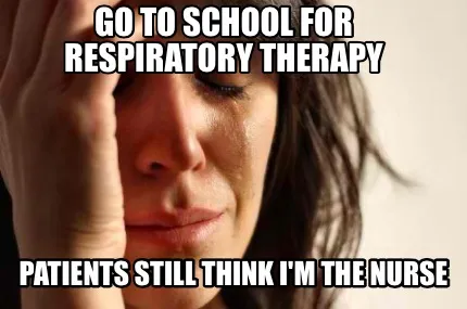 Go to school for respiratory therapy Patients still think I'm the nurse