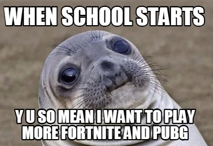 WHEN SCHOOL STARTS Y U SO MEAN i want to play more fortnite and pubg