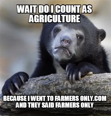 Funny Wait do i count as Agriculture because i went to farmers only.com and they said