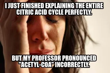Funny I just finished explaining the entire Citric Acid Cycle perfectly. But my profes