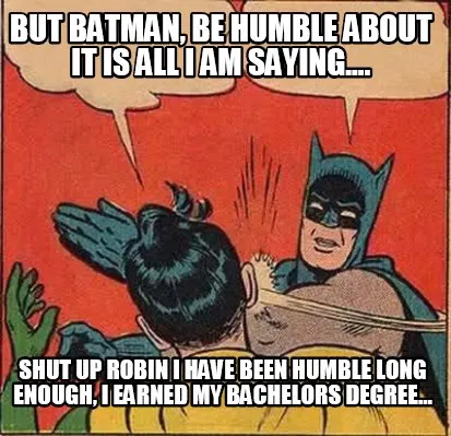 But Batman, be humble about it is all I am saying.... Shut up Robin I have been