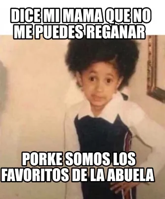 Dice mi mama que no me puedes reganar Porke somos los favoritos de la abuela