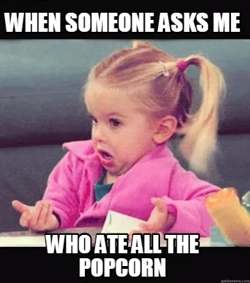 When someone asks me Who ate all the popcorn