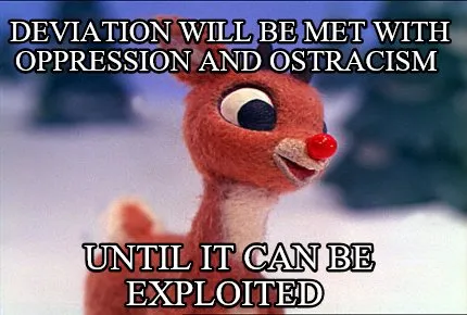 Funny Deviation will be met with oppression and ostracism Until it can be exploited