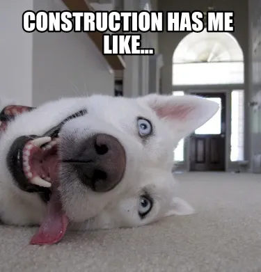 Construction has me like...