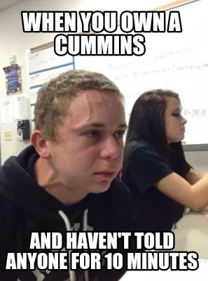 When you own a Cummins And haven't told anyone for 10 Minutes