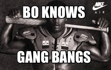 BO KNOWS Gang bangs