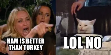 Funny Ham is better than turkey Lol no