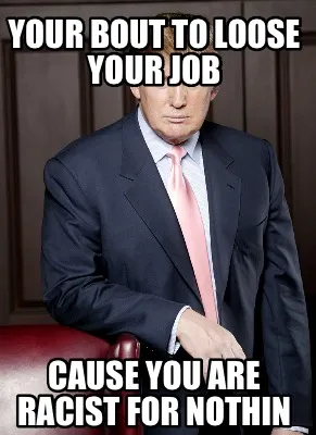 Your bout to loose your job Cause you are racist for nothin