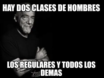 Hay dos clases de hombres Los regulares y todos los demas
