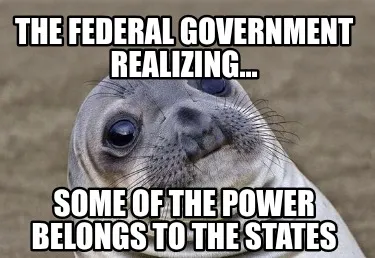 Funny The federal government realizing... Some of the power belongs to the states