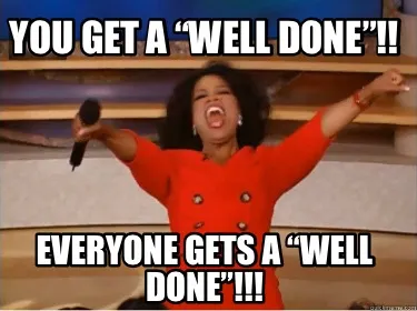 You get a “well done”!! Everyone gets a “well done”!!!