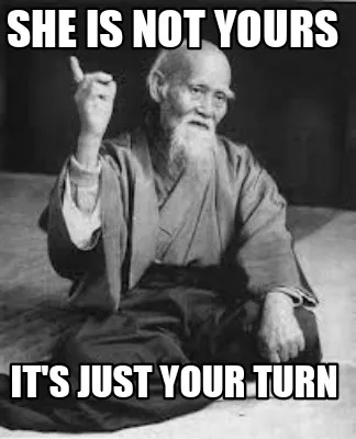 She is not yours It's just your turn