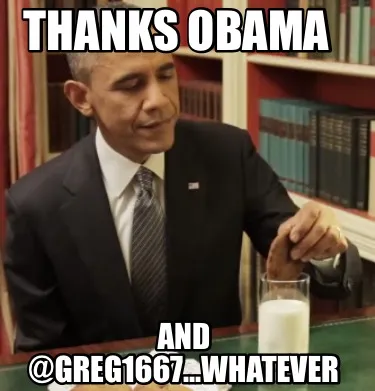 THANKS OBAMA AND @GREG1667...whatever