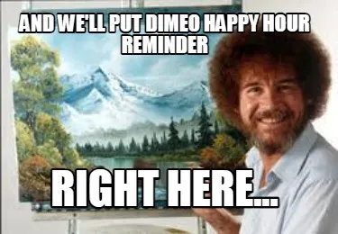 And we'll put dimeo happy hour reminder right here...