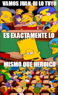 Vamos juan, di lo tuyo mismo que heroico es exactamente lo