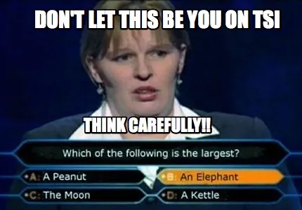 Don't let this be you on TSI Think carefully!!