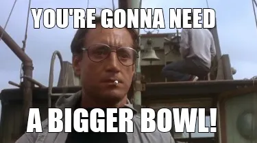 YOU'RE GONNA NEED A BIGGER BOWL!