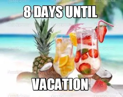 8 DAYS UNTIL VACATION