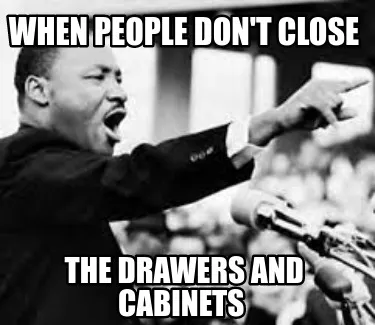 When people don't close The drawers and cabinets