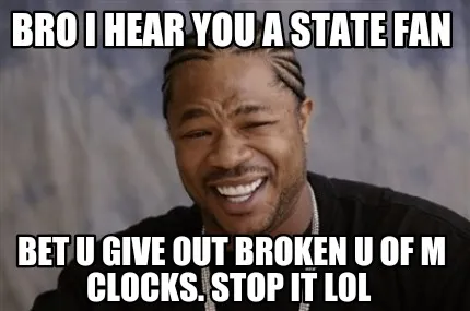 Bro I hear you a state fan Bet u give out broken u of m clocks. Stop it lol