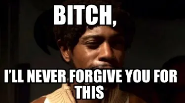 Funny Bitch, I’ll never forgive you for this