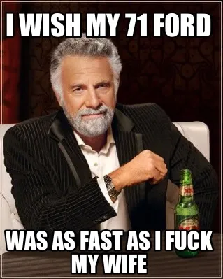 I wish my 71 Ford was as fast as I fuck my wife