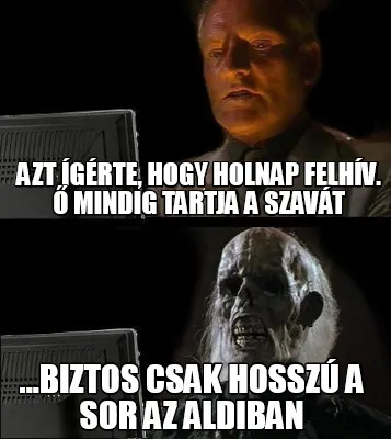 Azt Grte Hogy Holnap Felhv. Mindig Tartja A Szavt ...Biztos Csak Hossz A Sor Az