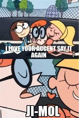 I love your accent say it again Ji-mol