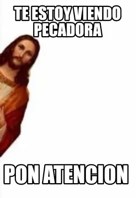 Te estoy viendo pecadora Pon atencion
