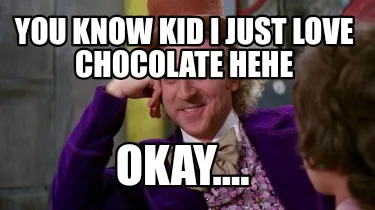 You know kid i just love chocolate hehe Okay....