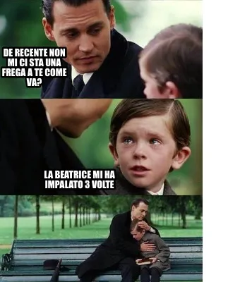 De recente non mi ci sta una frega a te come va? La Beatrice mi ha impalato 3 vo