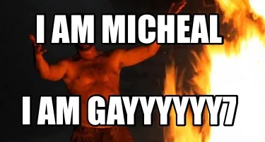 Funny I am Micheal I am gayyyyyy7