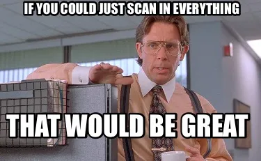 Funny If you could just scan in everything THAT WOULD BE GREAT