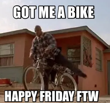 Funny Got me a bike Happy Friday FTW
