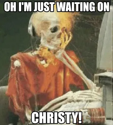 Funny OH I'M JUST WAITING ON Christy!