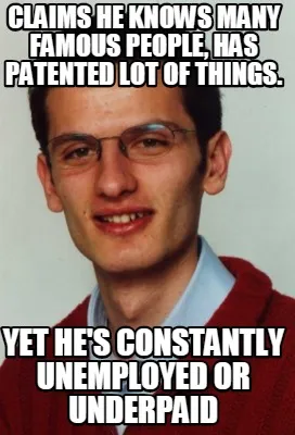 Funny claims he knows many famous people, has patented lot of things. yet he's constan